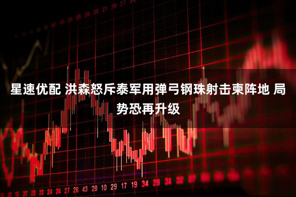 星速优配 洪森怒斥泰军用弹弓钢珠射击柬阵地 局势恐再升级