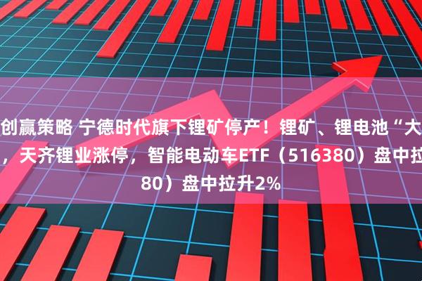 创赢策略 宁德时代旗下锂矿停产！锂矿、锂电池“大爆发”，天齐锂业涨停，智能电动车ETF（516380）盘中拉升2%