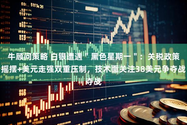 牛顾问策略 白银遭遇＂黑色星期一＂：关税政策摇摆+美元走强双重压制，技术面关注38美元争夺战