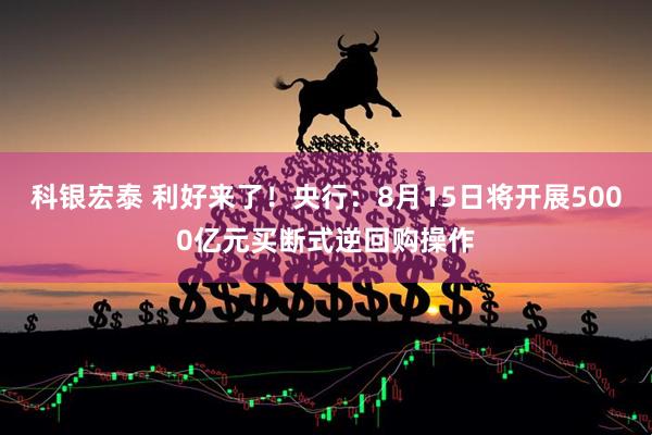 科银宏泰 利好来了！央行：8月15日将开展5000亿元买断式逆回购操作