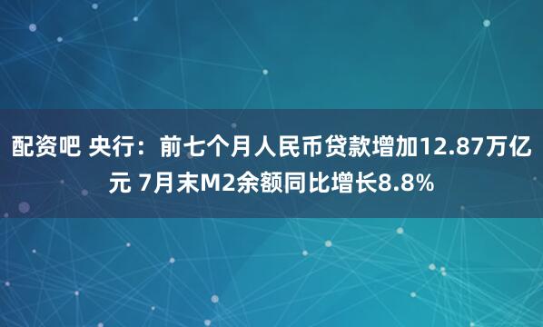 配资吧 央行：前七个月人民币贷款增加12.87万亿元 7月末M2余额同比增长8.8%