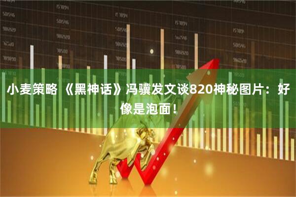 小麦策略 《黑神话》冯骥发文谈820神秘图片：好像是泡面！