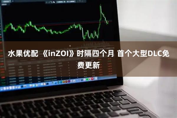 水果优配 《inZOI》时隔四个月 首个大型DLC免费更新