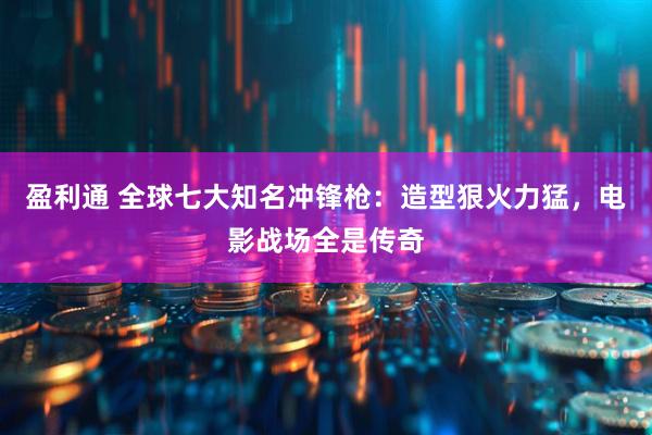 盈利通 全球七大知名冲锋枪：造型狠火力猛，电影战场全是传奇
