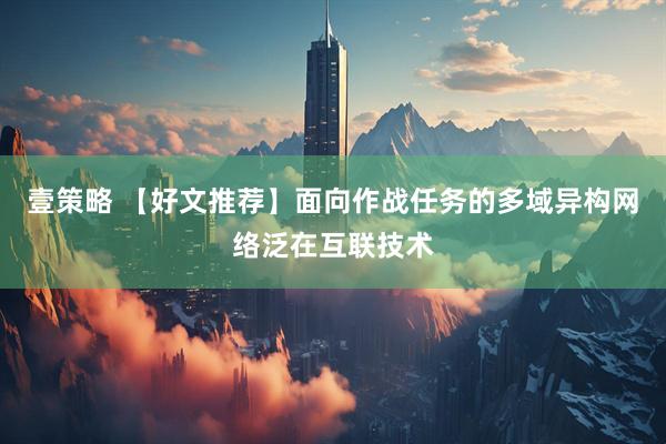 壹策略 【好文推荐】面向作战任务的多域异构网络泛在互联技术