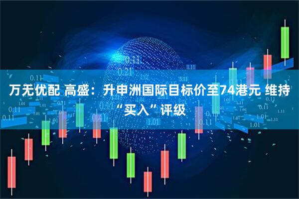 万无优配 高盛：升申洲国际目标价至74港元 维持“买入”评级