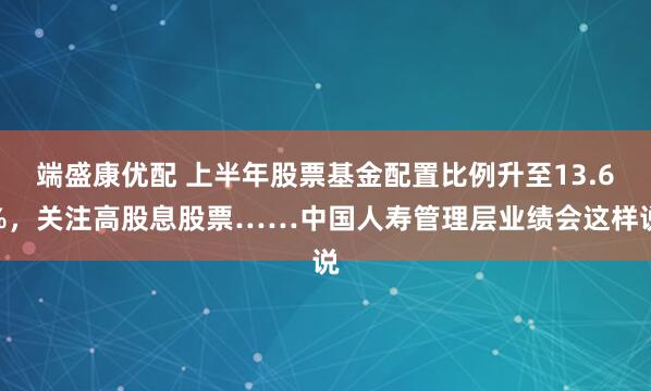 端盛康优配 上半年股票基金配置比例升至13.6%，关注高股息股票……中国人寿管理层业绩会这样说