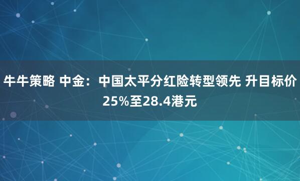 牛牛策略 中金：中国太平分红险转型领先 升目标价25%至28.4港元