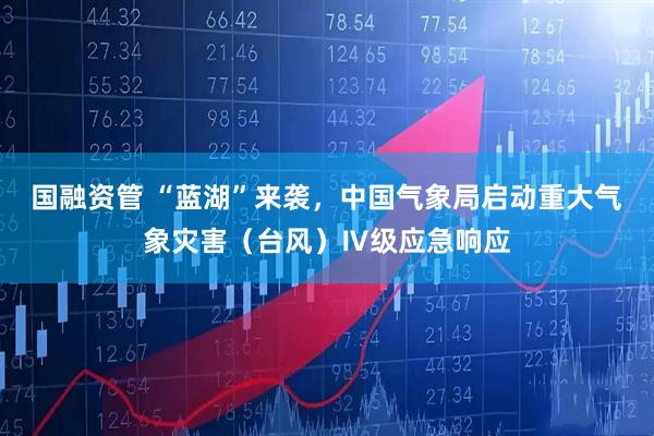 国融资管 “蓝湖”来袭，中国气象局启动重大气象灾害（台风）Ⅳ级应急响应