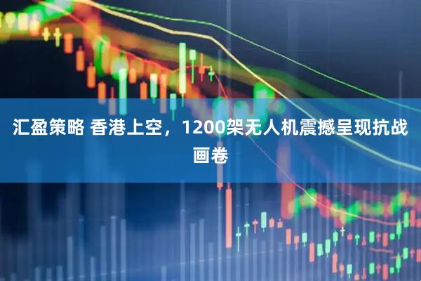 汇盈策略 香港上空，1200架无人机震撼呈现抗战画卷