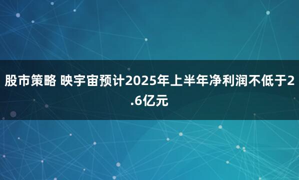 股市策略 映宇宙预计2025年上半年净利润不低于2.6亿元