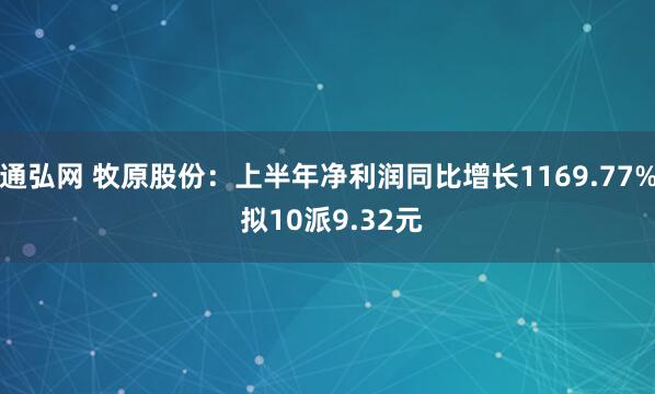 通弘网 牧原股份：上半年净利润同比增长1169.77% 拟10派9.32元