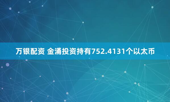 万银配资 金涌投资持有752.4131个以太币