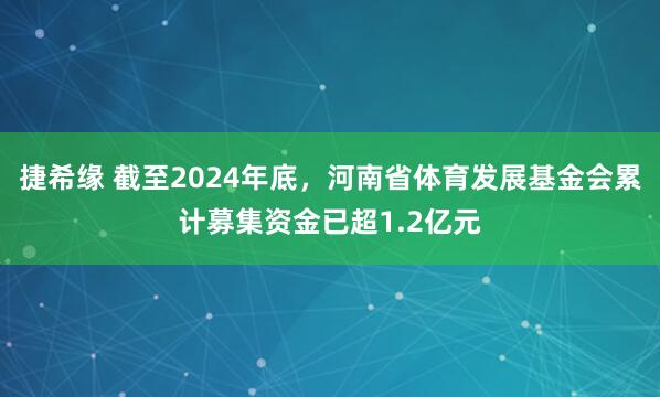 捷希缘 截至2024年底，河南省体育发展基金会累计募集资金已超1.2亿元