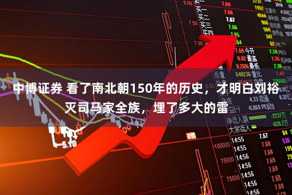 中博证券 看了南北朝150年的历史，才明白刘裕灭司马家全族，埋了多大的雷