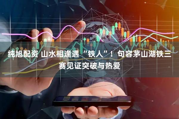 纯旭配资 山水相逢遇 “铁人”！句容茅山湖铁三赛见证突破与热爱