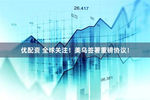 优配资 全球关注！美乌签署重磅协议！