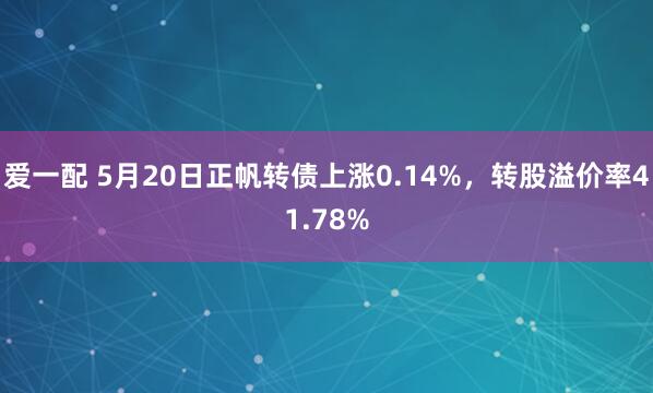 爱一配 5月20日正帆转债上涨0.14%，转股溢价率41.78%