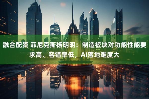 融合配资 菲尼克斯杨明明：制造板块对功能性能要求高、容错率低，AI落地难度大