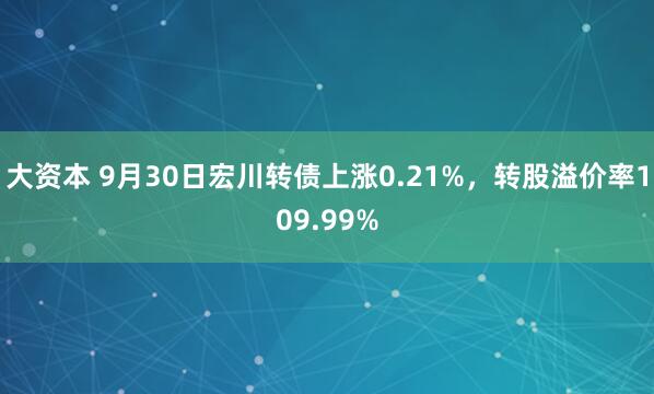 大资本 9月30日宏川转债上涨0.21%，转股溢价率109.99%