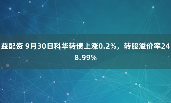 益配资 9月30日科华转债上涨0.2%，转股溢价率248.99%