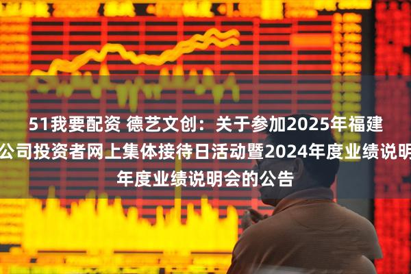 51我要配资 德艺文创：关于参加2025年福建辖区上市公司投资者网上集体接待日活动暨2024年度业绩说明会的公告
