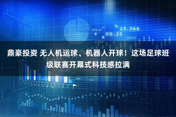 鼎豪投资 无人机运球、机器人开球!这场足球班级联赛开幕式科技感拉满
