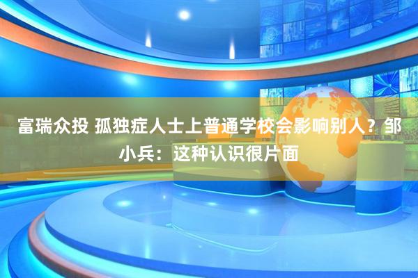 富瑞众投 孤独症人士上普通学校会影响别人?邹小兵:这种认识很片面