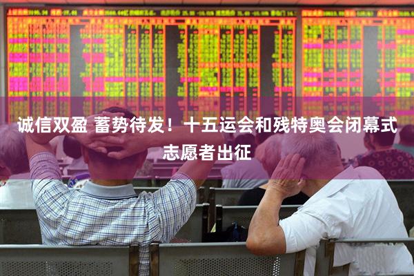 诚信双盈 蓄势待发!十五运会和残特奥会闭幕式志愿者出征