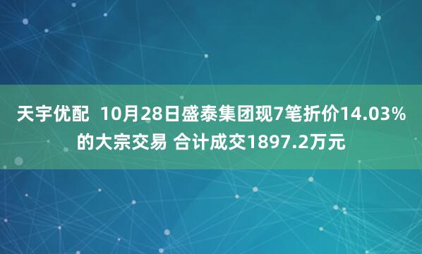 天宇优配  10月28日盛泰集团现7笔折价14.03%的大宗交易 合计成交1897.2万元