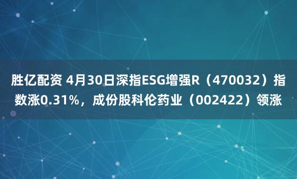 胜亿配资 4月30日深指ESG增强R（470032）指数涨0.31%，成份股科伦药业（002422）领涨