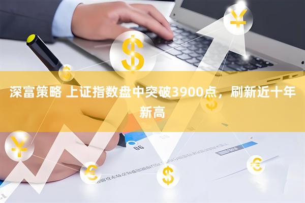 深富策略 上证指数盘中突破3900点，刷新近十年新高
