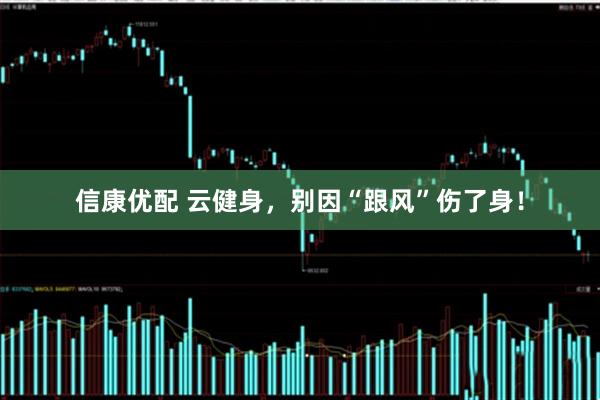信康优配 云健身，别因“跟风”伤了身！