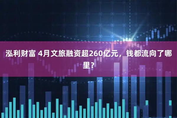 泓利财富 4月文旅融资超260亿元，钱都流向了哪里？